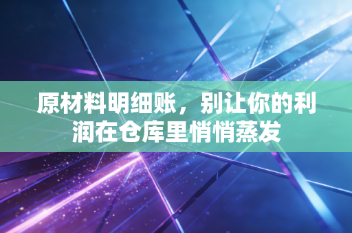 原材料明细账,别让你的利润在仓库里悄悄蒸发