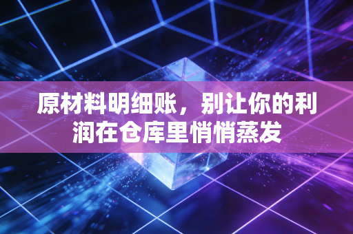 原材料明细账，别让你的利润在仓库里悄悄蒸发