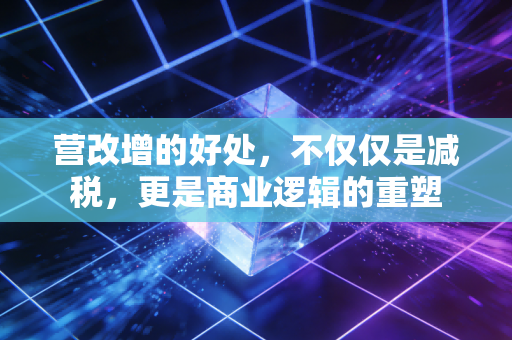 营改增的好处,不仅仅是减税,更是商业逻辑的重塑