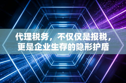 代理税务,不仅仅是报税,更是企业生存的隐形护盾
