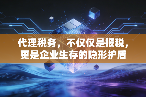 代理税务，不仅仅是报税，更是企业生存的隐形护盾