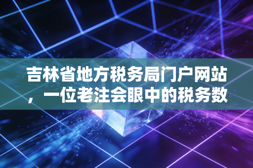 吉林省地方税务局门户网站，一位老注会眼中的税务数字化变迁与实操指南