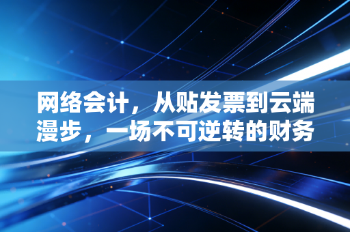 网络会计，从贴发票到云端漫步，一场不可逆转的财务革命