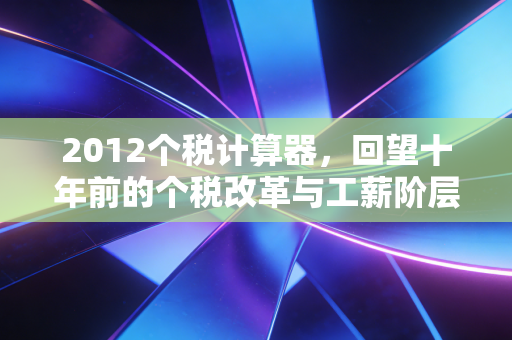2012个税计算器，回望十年前的个税改革与工薪阶层的悲喜