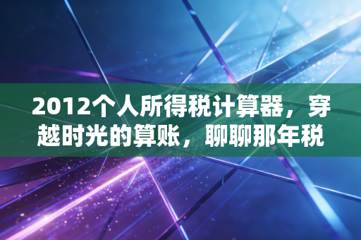 2012个人所得税计算器,穿越时光的算账,聊聊那年税改如何重塑了我们的钱袋子