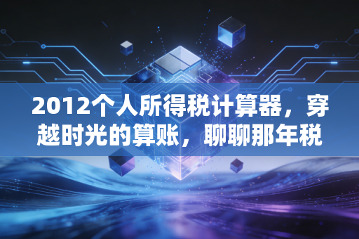 2012个人所得税计算器，穿越时光的算账，聊聊那年税改如何重塑了我们的钱袋子