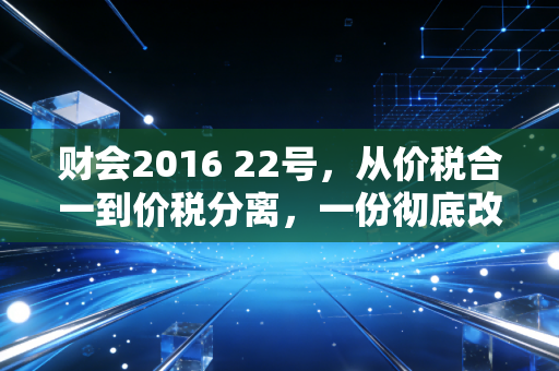 财会2016 22号，从价税合一到价税分离，一份彻底改变财务人工作习惯的重磅文件
