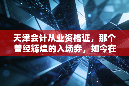 天津会计从业资格证，那个曾经辉煌的入场券，如今在会计人心中还有分量吗？
