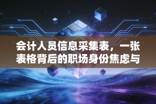 会计人员信息采集表，一张表格背后的职场身份焦虑与行业变革