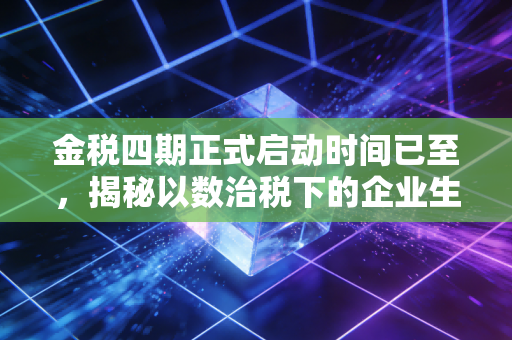 金税四期正式启动时间已至，揭秘以数治税下的企业生存法则与财务自救指南