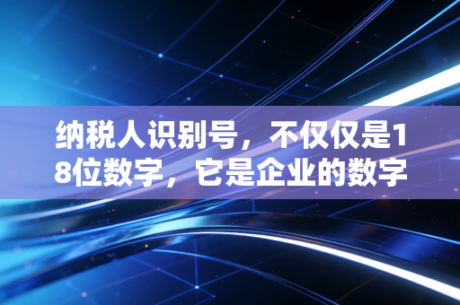 纳税人识别号，不仅仅是18位数字，它是企业的数字生命线