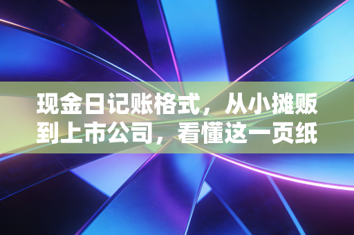 现金日记账格式,从小摊贩到上市公司,看懂这一页纸就懂了经营命脉