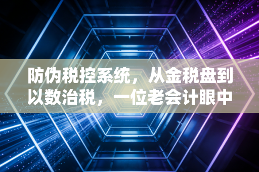 防伪税控系统,从金税盘到以数治税,一位老会计眼中的二十年巨变