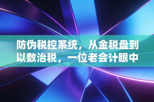 防伪税控系统，从金税盘到以数治税，一位老会计眼中的二十年巨变