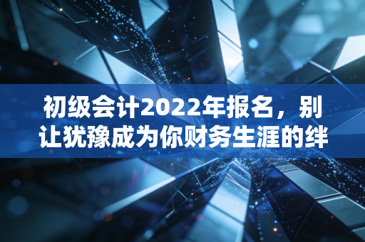 初级会计2022年报名，别让犹豫成为你财务生涯的绊脚石