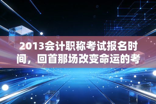 2013会计职称考试报名时间,回首那场改变命运的考试,聊聊会计人的职业焦虑与破局