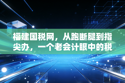 福建国税网，从跑断腿到指尖办，一个老会计眼中的税务数字化进化史
