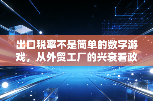 出口税率不是简单的数字游戏,从外贸工厂的兴衰看政策风向与应对之道