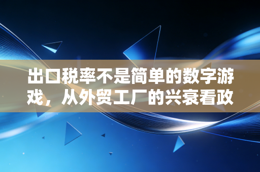 出口税率不是简单的数字游戏,从外贸工厂的兴衰看政策风向与应对之道