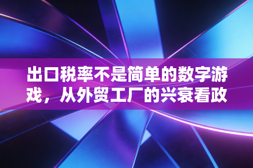 出口税率不是简单的数字游戏，从外贸工厂的兴衰看政策风向与应对之道