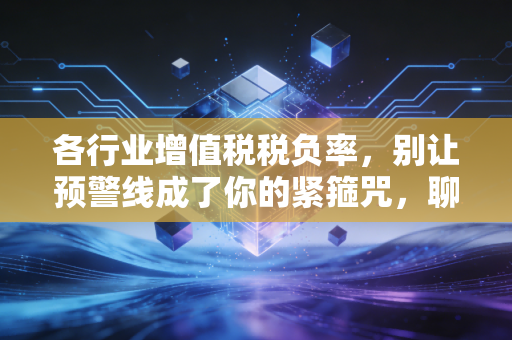 各行业增值税税负率，别让预警线成了你的紧箍咒，聊聊税负背后的真相