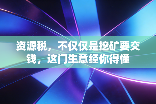 资源税，不仅仅是挖矿要交钱，这门生意经你得懂