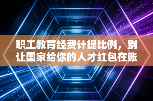 职工教育经费计提比例，别让国家给你的人才红包在账上睡大觉