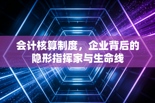 会计核算制度,企业背后的隐形指挥家与生命线