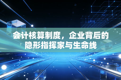 会计核算制度，企业背后的隐形指挥家与生命线