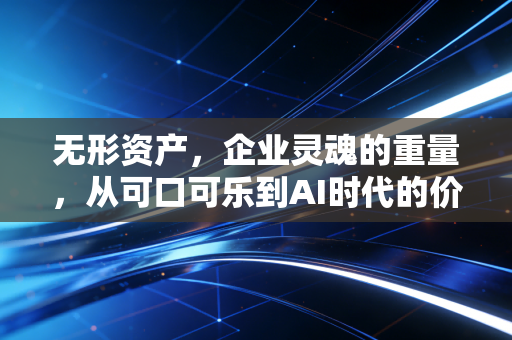 无形资产,企业灵魂的重量,从可口可乐到AI时代的价值重构