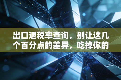 出口退税率查询,别让这几个百分点的差异,吃掉你的全年利润