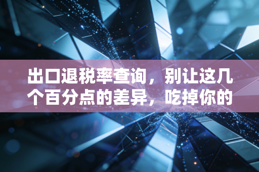 出口退税率查询,别让这几个百分点的差异,吃掉你的全年利润