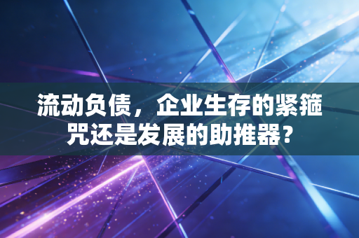 流动负债,企业生存的紧箍咒还是发展的助推器?