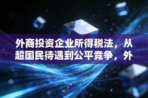 外商投资企业所得税法，从超国民待遇到公平竞争，外资企业该如何应对？