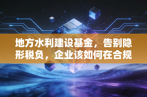 地方水利建设基金，告别隐形税负，企业该如何在合规中寻找红利？
