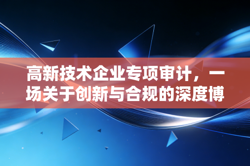 高新技术企业专项审计，一场关于创新与合规的深度博弈