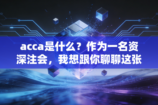 acca是什么？作为一名资深注会，我想跟你聊聊这张国际通行证的真相