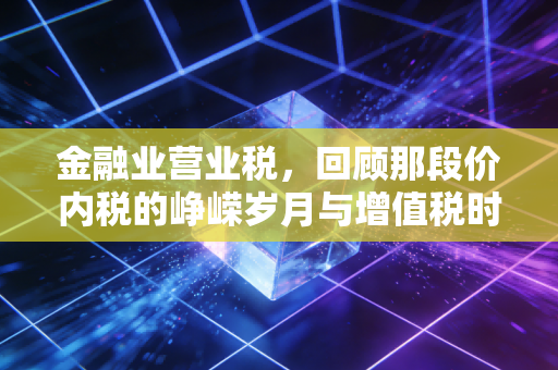 金融业营业税,回顾那段价内税的峥嵘岁月与增值税时代的启示