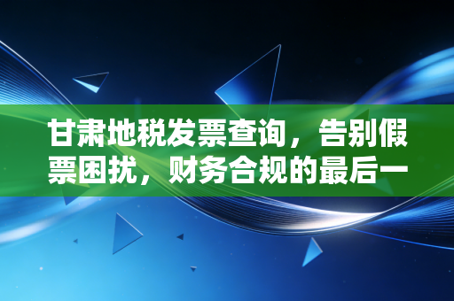 甘肃地税发票查询，告别假票困扰，财务合规的最后一道防线