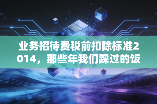 业务招待费税前扣除标准2014,那些年我们踩过的饭局税务坑