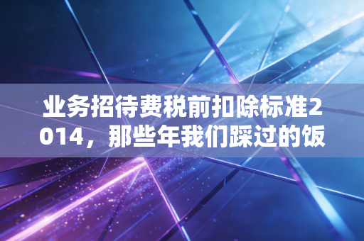 业务招待费税前扣除标准2014,那些年我们踩过的饭局税务坑