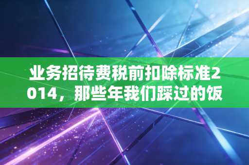 业务招待费税前扣除标准2014，那些年我们踩过的饭局税务坑
