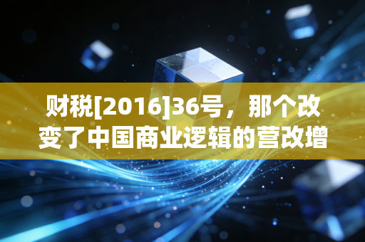 财税[2016]36号，那个改变了中国商业逻辑的营改增总纲领
