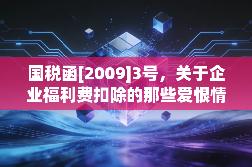 国税函[2009]3号，关于企业福利费扣除的那些爱恨情仇与实务避坑指南