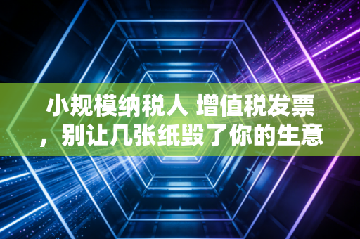 小规模纳税人 增值税发票,别让几张纸毁了你的生意,这些坑你一定要避开