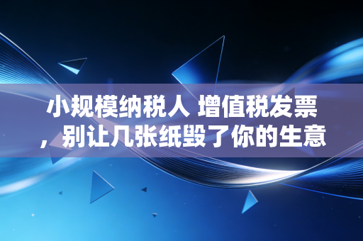 小规模纳税人 增值税发票，别让几张纸毁了你的生意，这些坑你一定要避开