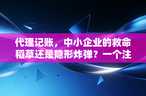 代理记账，中小企业的救命稻草还是隐形炸弹？一个注会老兵的掏心窝子话