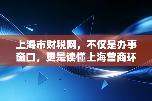 上海市财税网,不仅是办事窗口,更是读懂上海营商环境的晴雨表