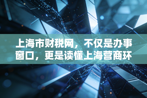 上海市财税网,不仅是办事窗口,更是读懂上海营商环境的晴雨表