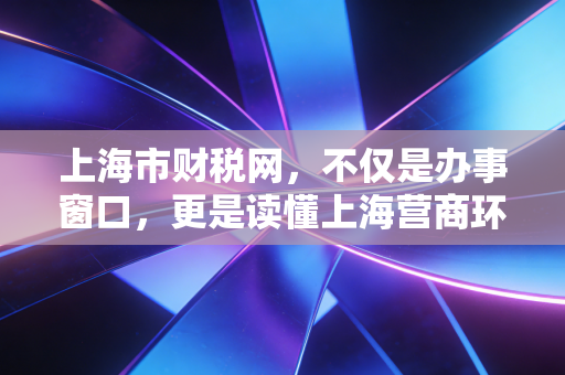 上海市财税网，不仅是办事窗口，更是读懂上海营商环境的晴雨表